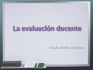 La evaluación docente

           Rosalía Medina Rodríguez
 