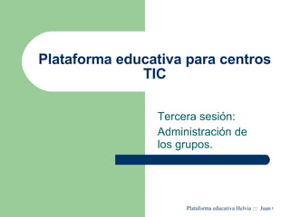 Plataforma educativa para centros TIC Tercera sesión: Administración de los grupos. 