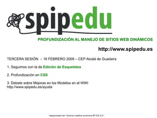 TERCERA SESIÓN  – 16 FEBRERO 2009 – CEP Alcalá de Guadaira 1. Seguimos con la de  Edición de Esqueletos 2. Profundización en   CSS 3. Debate sobre Mejoras en los Modelos en el WIKI http://www.spipedu.es/ayuda PROFUNDIZACIÓN AL MANEJO DE SITIOS WEB DINÁMICOS http://www.spipedu.es hapaxmedia.net / licencia creative commons BY ES 2.5 /   