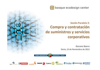Sesión Paralela 3:

Compra y contratación
de suministros y servicios
corporativos
Gorane Ibarra
Derio, 15 de Noviembre de 2013

 
