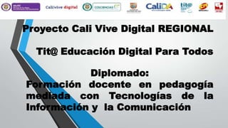 Proyecto Cali Vive Digital REGIONAL
Tit@ Educación Digital Para Todos
Diplomado:
Formación docente en pedagogía
mediada con Tecnologías de la
Información y la Comunicación

 