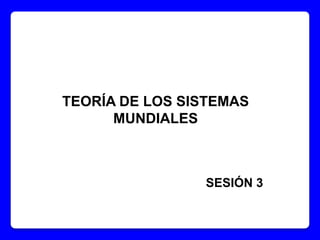 TEORÍA DE LOS SISTEMAS
MUNDIALES
SESIÓN 3
 