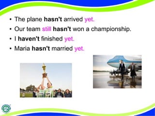 ● The plane hasn't arrived yet. 
● Our team still hasn't won a championship. 
● I haven't finished yet. 
● Maria hasn't married yet. 
 