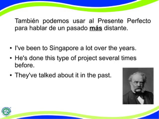 También podemos usar al Presente Perfecto 
para hablar de un pasado más distante. 
● I've been to Singapore a lot over the years. 
● He's done this type of project several times 
before. 
● They've talked about it in the past. 
 