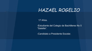 - 17 Años.
-Estudiante del Colegio de Bachilleres No 5
“Satelite”.
-Candidato a Presidente Escolar.
HAZAEL ROGELIO
 