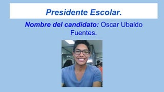 Presidente Escolar.
Nombre del candidato: Oscar Ubaldo
Fuentes.
 