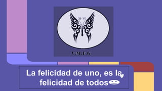 La felicidad de uno, es la
felicidad de todos
 