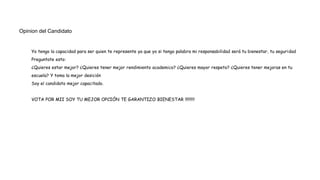 Opinion del Candidato
Yo tengo la capacidad para ser quien te represente ya que yo si tengo palabra mi responsabilidad será tu bienestar, tu seguridad
Preguntate esto:
¿Quieres estar mejor? ¿Quieres tener mejor rendimiento academico? ¿Quieres mayor respeto? ¿Quieres tener mejoras en tu
escuela? Y toma la mejor desición
Soy el candidato mejor capacitado.
VOTA POR MII SOY TU MEJOR OPCIÓN TE GARANTIZO BIENESTAR !!!!!!!!!
 