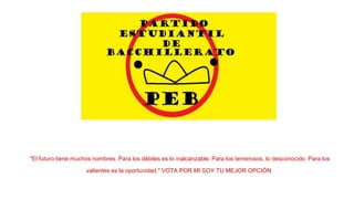 "El futuro tiene muchos nombres. Para los débiles es lo inalcanzable. Para los temerosos, lo desconocido. Para los
valientes es la oportunidad." VOTA POR MI SOY TU MEJOR OPCIÓN
 