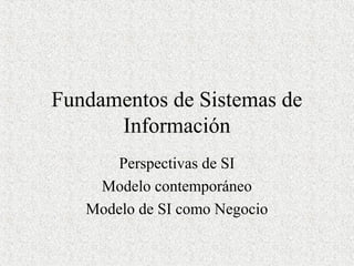 Fundamentos de Sistemas de
Información
Perspectivas de SI
Modelo contemporáneo
Modelo de SI como Negocio
 