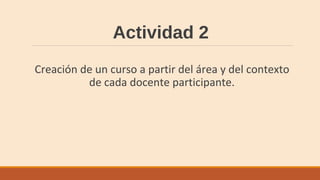 Actividad 2
Creación de un curso a partir del área y del contexto
de cada docente participante.
 