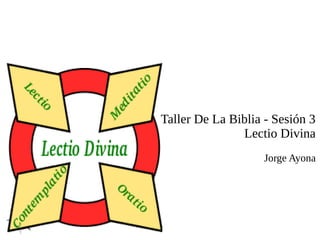 Taller De La Biblia - Sesión 3
Lectio Divina
Jorge Ayona
 