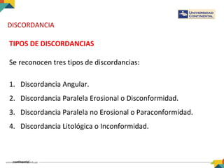 DISCORDANCIA
TIPOS DE DISCORDANCIAS
Se reconocen tres tipos de discordancias:
1. Discordancia Angular.
2. Discordancia Paralela Erosional o Disconformidad.
3. Discordancia Paralela no Erosional o Paraconformidad.
4. Discordancia Litológica o Inconformidad.
 