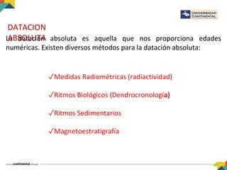 DATACION
ABSOLUTALa datación absoluta es aquella que nos proporciona edades
numéricas. Existen diversos métodos para la datación absoluta:
✓Medidas Radiométricas (radiactividad)
✓Ritmos Biológicos (Dendrocronología)
✓Ritmos Sedimentarios
✓Magnetoestratigrafía
 