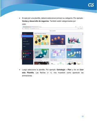 10
 Si opta por una plantilla, deberá seleccionar primero su categoría. Por ejemplo:
Ventas y desarrollo de negocios. También están categorizadas por
color.
 Luego seleccione la plantilla. Por ejemplo: Estrategia – Plan y clic en Usar
esta Plantilla. Las flechas (< >), nos muestran como aparecen las
animaciones.
 