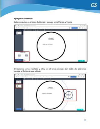 29
Agregar un Subtemas
Debemos pulsar en el botón Subtemas y escoger entre Planeta y Tarjeta
El Subtema se ha insertado y orbita en el tema principal. Con doble clic podremos
ingresar al Subtema para editarlo.
 