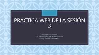C
PRÁCTICA WEB DE LA SESIÓN
3
Programación Web
Lic. Tecnologías de la Información
Sandy Janette Caro Meza
 