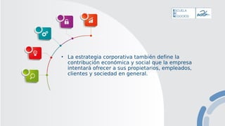 • La estrategia corporativa también define la
contribución económica y social que la empresa
intentará ofrecer a sus propietarios, empleados,
clientes y sociedad en general.
 