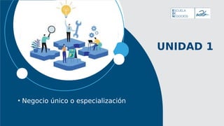 UNIDAD 1
• Negocio único o especialización
 