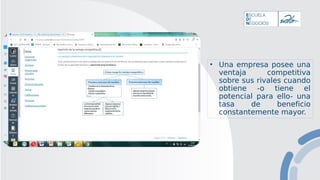 • Una empresa posee una
ventaja competitiva
sobre sus rivales cuando
obtiene -o tiene el
potencial para ello- una
tasa de beneficio
constantemente mayor.
 