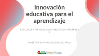 Innovación
educativa para el
aprendizaje
ESTILOS DE APRENDIZAJE E INTELIGENCIAS MÚLTIPLES
II
MAESTRÍA EN INNOVACIÓN EDUCATIVA
 