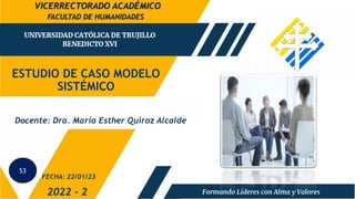 ESTUDIO DE CASO MODELO
SISTÉMICO
FACULTAD DE HUMANIDADES
2022 - 2
Docente: Dra. María Esther Quiroz Alcalde
FECHA: 22/01/23
VICERRECTORADO ACADÉMICO
S3
 