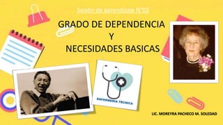 GRADO DE DEPENDENCIA
Y
NECESIDADES BASICAS
Sesión de aprendizaje N°03
LIC. MOREYRA PACHECO M. SOLEDAD
 