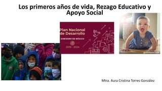 Los primeros años de vida, Rezago Educativo y
Apoyo Social
Mtra. Aura Cristina Torres González
 