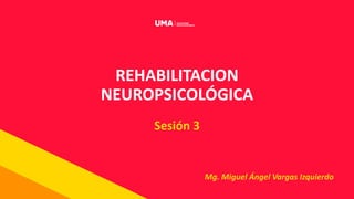 REHABILITACION
NEUROPSICOLÓGICA
Sesión 3
Mg. Miguel Ángel Vargas Izquierdo
 