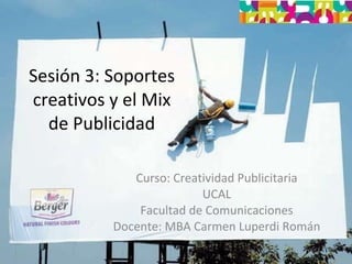 Sesión 3: Soportes creativos y el Mix de Publicidad Curso: Creatividad Publicitaria UCAL Facultad de Comunicaciones Docente: MBA Carmen Luperdi Román 