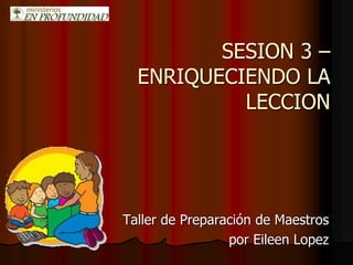 SESION 3 –
ENRIQUECIENDO LA
LECCION
Taller de Preparación de Maestros
por Eileen Lopez
 