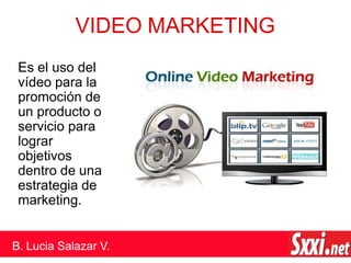 VIDEO MARKETING
Es el uso del
vídeo para la
promoción de
un producto o
servicio para
lograr
objetivos
dentro de una
estrategia de
marketing.
B. Lucia Salazar V.
 