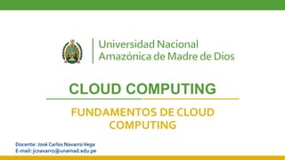 CLOUD COMPUTING
FUNDAMENTOS DE CLOUD
COMPUTING
Docente: José Carlos NavarroVega
E-mail: jcnavarro@unamad.edu.pe
 