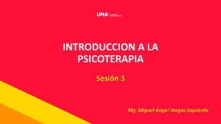 INTRODUCCION A LA
PSICOTERAPIA
Sesión 3
Mg. Miguel Ángel Vargas Izquierdo
 