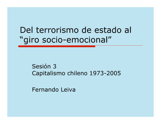 Del terrorismo de estado al
“giro socio-emocional”


  Sesión 3
  Capitalismo chileno 1973-2005

  Fernando Leiva
 