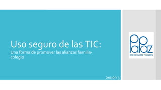 Uso seguro de las TIC:
Una forma de promover las alianzas familia-
colegio
Sesión 3
 