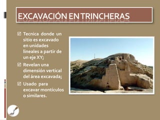  Tecnica donde un
  sitio es excavado
  en unidades
  lineales a partir de
  un eje XY;
 Revelan una
  dimensión vertical
  del área excavada;
 Usado para
  excavar montículos
  o similares.
 