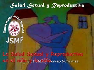Salud Sexual y Reproductiva La Salud Sexual y Reproductiva en el niño y la niña.  Mg.Obst. Nelly Moreno Gutiérrez 