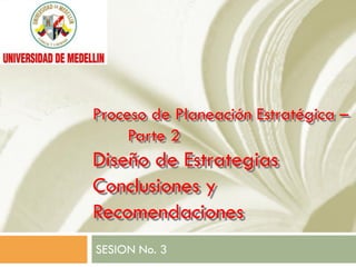 Proceso de Planeación Estratégica –
     Parte 2
Diseño de Estrategias
Conclusiones y
Recomendaciones
SESION No. 3
 