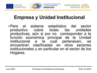 Empresa y Unidad Institucional Pero el sistema estadístico del sector productivo cubre todas las unidades productivas, aún si por no  corresponder a la función económica principal de la Unidad institucional a la cual pertenecen, se encuentran clasificadas en otros sectores institucionales y en particular en el sector de los Hogares. 