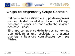 Grupo de Empresas y Grupo Contable. Tal como se ha definido el Grupo de empresas es una Unidad estadística distinta del Grupo contable a pesar de tener estrecha relación con este unidad.  El grupo contable es definido por las normas que obligan a una sociedad a presentar cuentas y balances consolidados con sus filiales. 