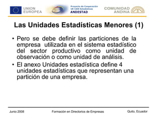 Las Unidades Estadísticas Menores (1) Pero se debe definir las particiones de la empresa  utilizada en el sistema estadístico del sector productivo como unidad de observación o como unidad de análisis. El anexo Unidades estadística define 4 unidades estadísticas que representan una partición de una empresa. 