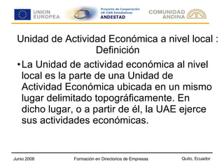 Unidad de Actividad Económica a nivel local : Definición La Unidad de actividad económica al nivel local es la parte de una Unidad de Actividad Económica ubicada en un mismo lugar delimitado topográficamente. En dicho lugar, o a partir de él, la UAE ejerce sus actividades económicas. 