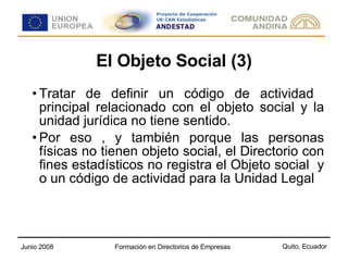 El Objeto Social (3) Tratar de definir un código de actividad  principal relacionado con el objeto social y la unidad jurídica no tiene sentido. Por eso , y también porque las personas físicas no tienen objeto social, el Directorio con fines estadísticos no registra el Objeto social  y o un código de actividad para la Unidad Legal 