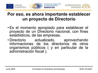 Por eso, es ahora importante establecer un proyecto de Directorio Es el momento apropiado para establecer el proyecto de un Directorio nacional, con fines estadísticos, de las empresas. Directorio actualizado, aprovechando informaciones de los directorios de otros organismos públicos ( y en particular de la administración fiscal ). 