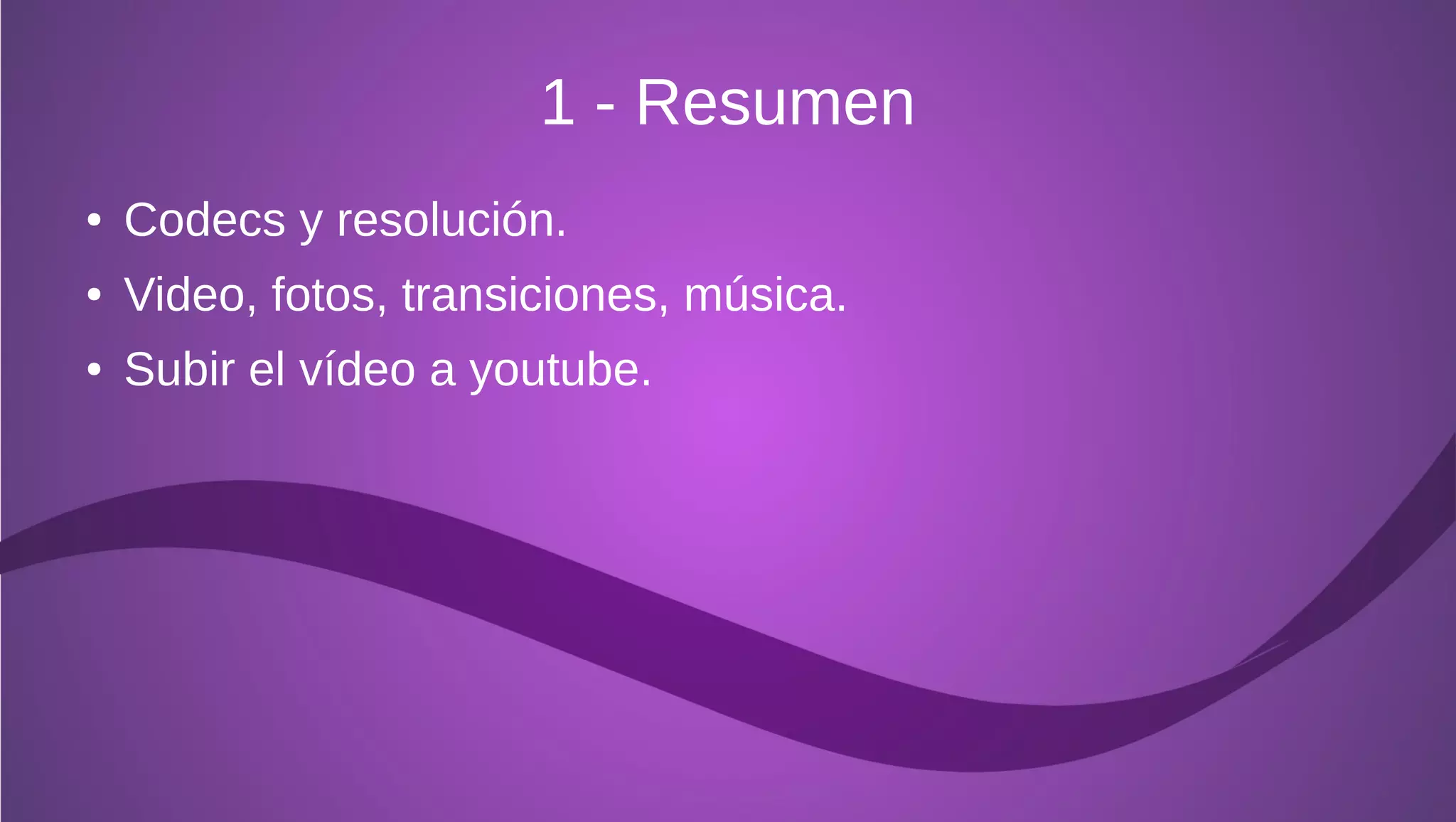 1 - Resumen
●   Codecs y resolución.
●   Video, fotos, transiciones, música.
●   Subir el vídeo a youtube.
 