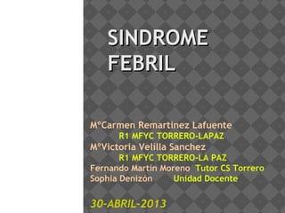 SINDROMESINDROME
FEBRILFEBRIL
MºCarmen Remartinez Lafuente
R1 MFYC TORRERO-LAPAZ
MºVictoria Velilla Sanchez
R1 MFYC TORRERO-LA PAZ
Fernando Martín Moreno Tutor CS Torrero
Sophia Denizón Unidad Docente
30-ABRIL-2013
 