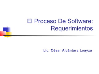 El Proceso De Software:
        Requerimientos


     Lic. César Alcántara Loayza
 