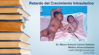 Retardo del Crecimiento Intrauterino
Dr. Marco Antonio Llanos Saldaña
Médico Ginecoobstetra
malls1964@hotmail.com
Enero 2020
 