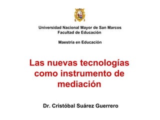 Universidad Nacional Mayor de San Marcos Facultad de Educación  Maestría en Educación Dr. Cristóbal Suárez Guerrero Las nuevas tecnologías como instrumento de mediación 